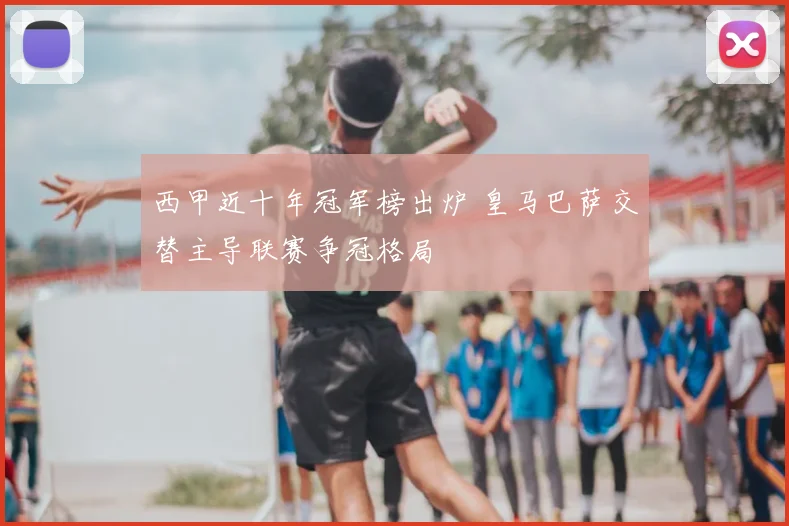 西甲近十年冠军榜出炉 皇马巴萨交替主导联赛争冠格局