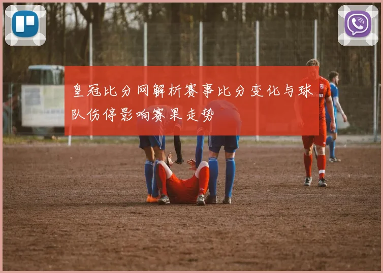 皇冠比分网解析赛事比分变化与球队伤停影响赛果走势
