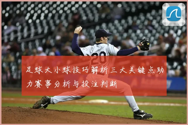 足球大小球技巧解析三大关键点助力赛事分析与投注判断