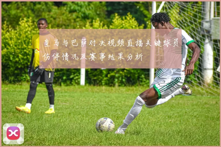 皇马与巴萨对决视频直播关键球员伤停情况及赛事结果分析