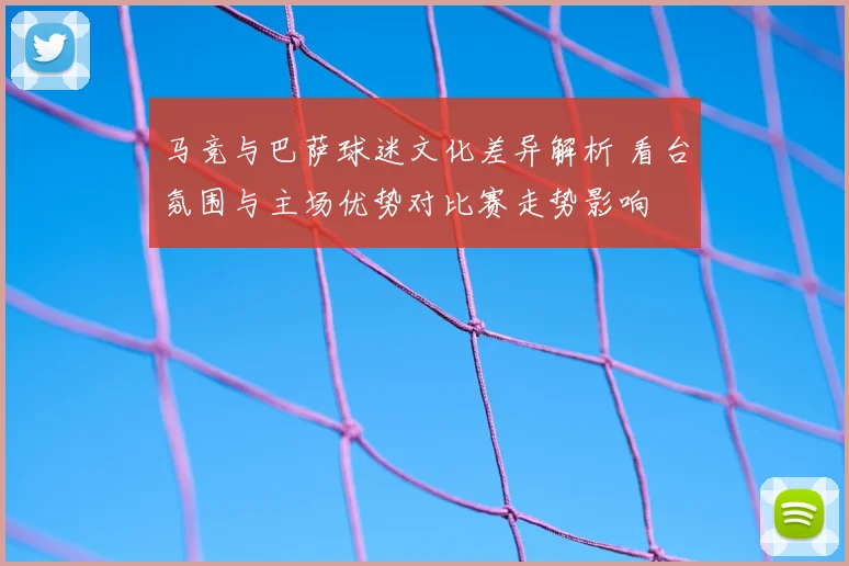 马竞与巴萨球迷文化差异解析 看台氛围与主场优势对比赛走势影响