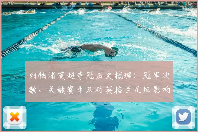 利物浦英超夺冠历史梳理:冠军次数、关键赛季及对英格兰足坛影响