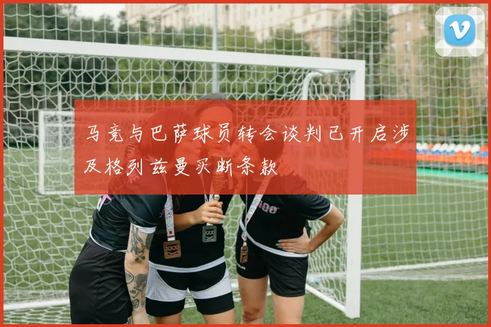 马竞与巴萨球员转会谈判已开启涉及格列兹曼买断条款
