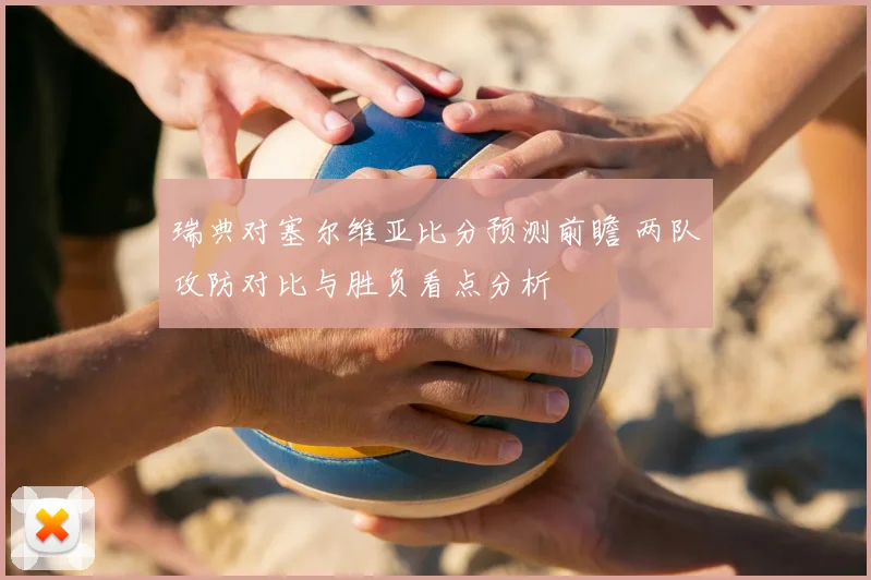 瑞典对塞尔维亚比分预测前瞻 两队攻防对比与胜负看点分析