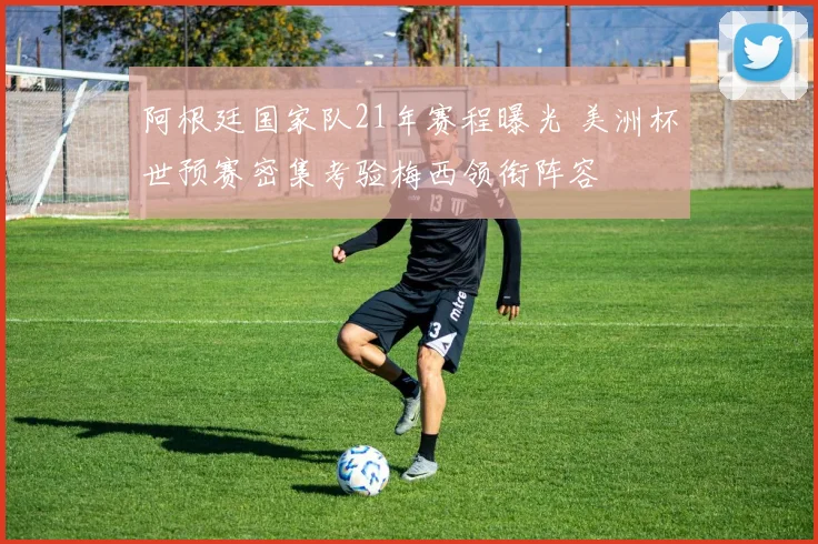 阿根廷国家队21年赛程曝光 美洲杯世预赛密集考验梅西领衔阵容