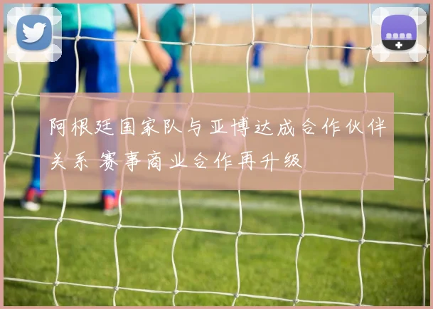 阿根廷国家队与亚博达成合作伙伴关系 赛事商业合作再升级