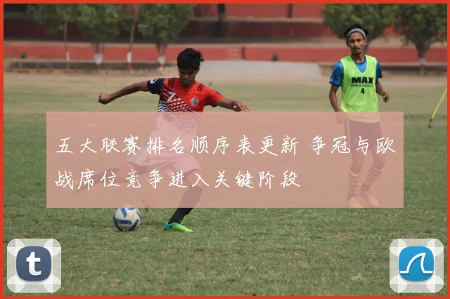五大联赛排名顺序表更新 争冠与欧战席位竞争进入关键阶段