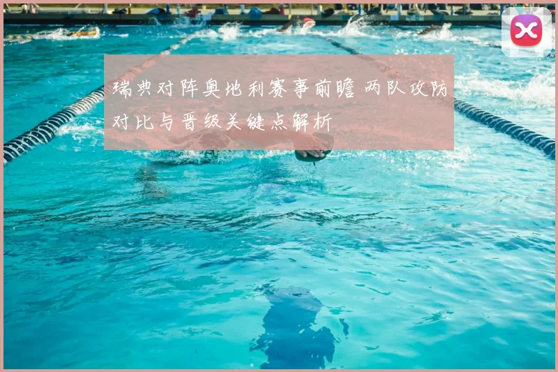 瑞典对阵奥地利赛事前瞻 两队攻防对比与晋级关键点解析