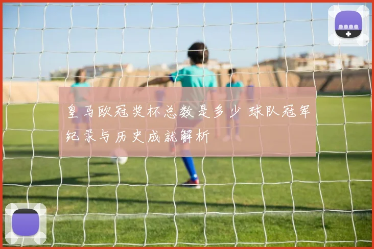 皇马欧冠奖杯总数是多少 球队冠军纪录与历史成就解析