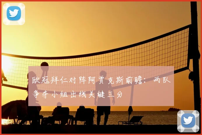 欧冠拜仁对阵阿贾克斯前瞻：两队争夺小组出线关键三分