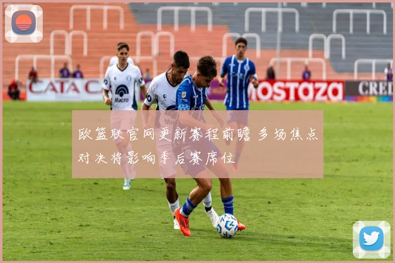 欧篮联官网更新赛程前瞻 多场焦点对决将影响季后赛席位