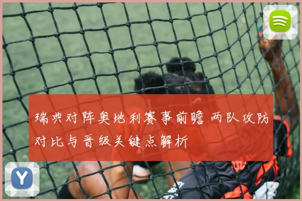 瑞典对阵奥地利赛事前瞻 两队攻防对比与晋级关键点解析