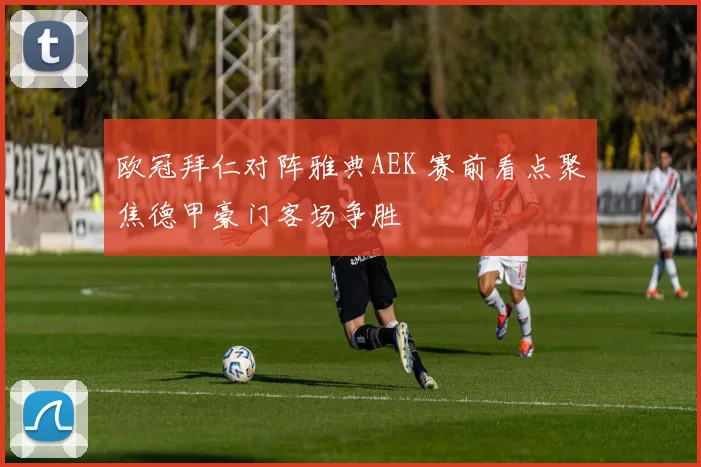 欧冠拜仁对阵雅典AEK 赛前看点聚焦德甲豪门客场争胜