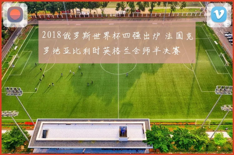 2018俄罗斯世界杯四强出炉 法国克罗地亚比利时英格兰会师半决赛