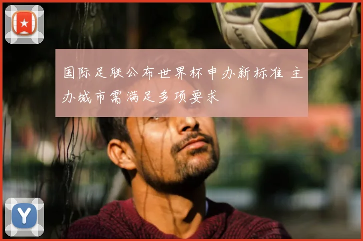国际足联公布世界杯申办新标准 主办城市需满足多项要求