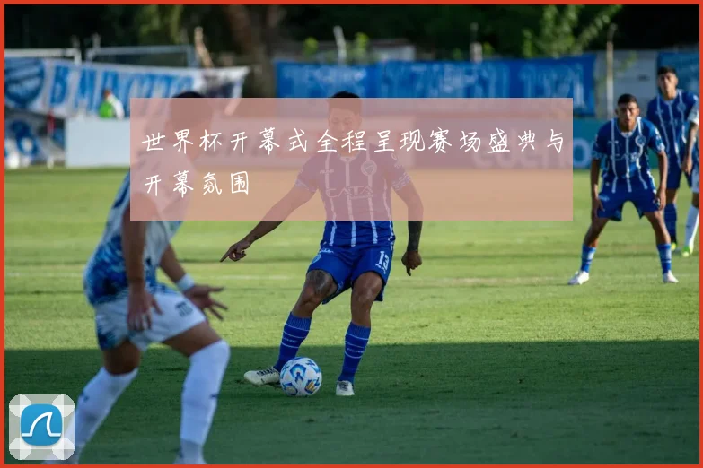世界杯开幕式全程呈现赛场盛典与开幕氛围