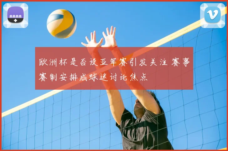 欧洲杯是否设亚军赛引发关注 赛事赛制安排成球迷讨论焦点