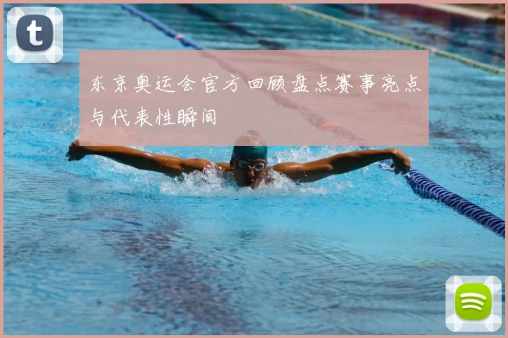 东京奥运会官方回顾盘点赛事亮点与代表性瞬间
