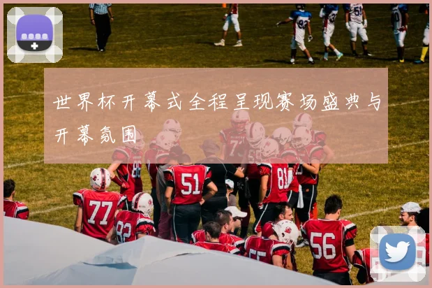 世界杯开幕式全程呈现赛场盛典与开幕氛围