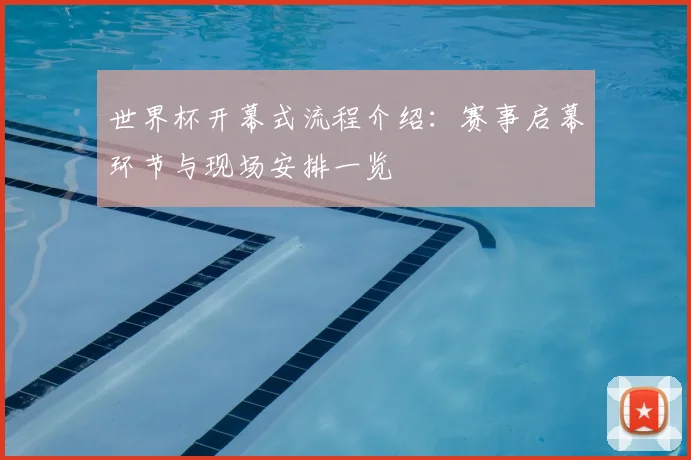 世界杯开幕式流程介绍:赛事启幕环节与现场安排一览