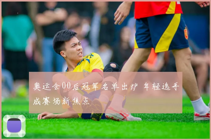 奥运会00后冠军名单出炉 年轻选手成赛场新焦点