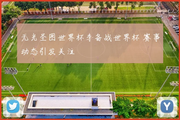 无光圣图世界杯李备战世界杯 赛事动态引发关注
