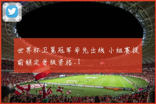 世界杯卫冕冠军率先出线 小组赛提前锁定晋级资格_1